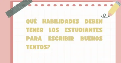 Qué habilidades deben tener los estudiantes para escribir buenos textos?