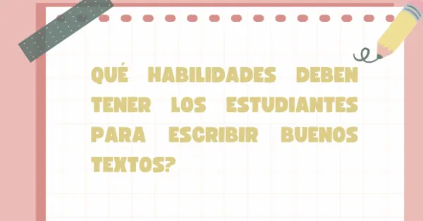 Qué habilidades deben tener los estudiantes para escribir buenos textos?